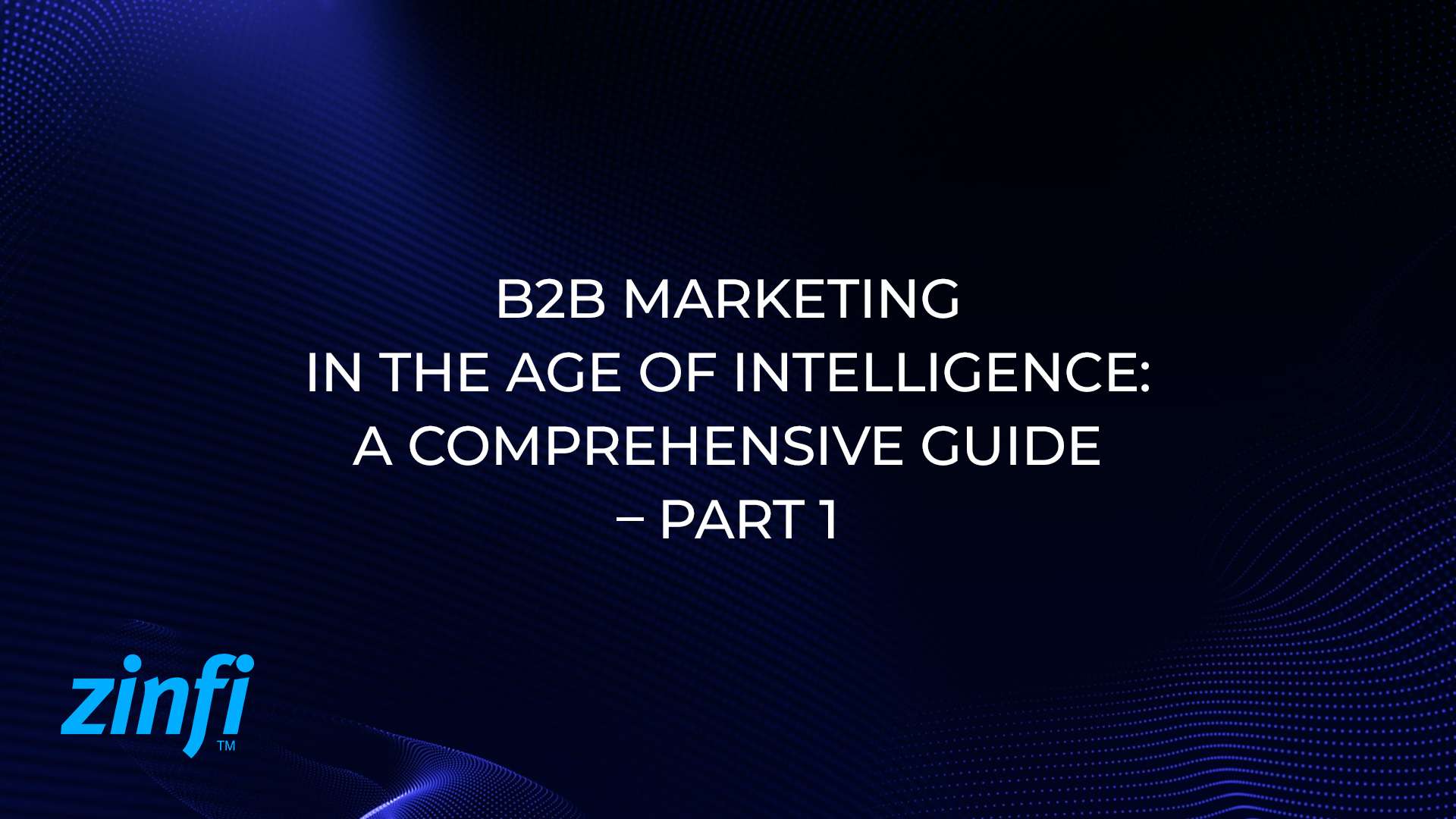 B2B Marketing in the Age of Intelligence: A Comprehensive Guide – Part 1